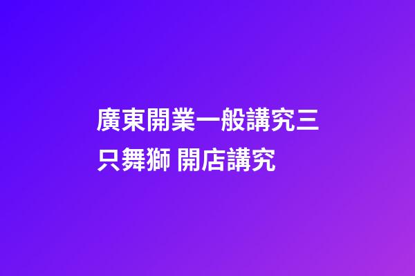廣東開業一般講究三只舞獅 開店講究